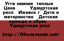 Угги зимние, теплые › Цена ­ 600 - Удмуртская респ., Ижевск г. Дети и материнство » Детская одежда и обувь   . Удмуртская респ.